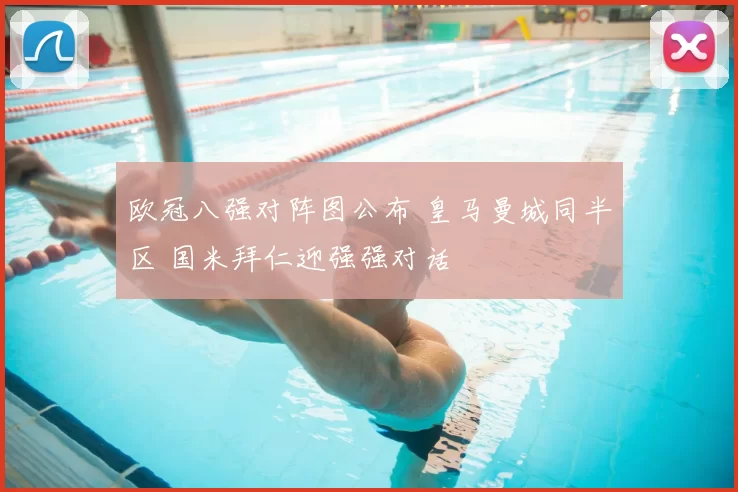 欧冠八强对阵图公布 皇马曼城同半区 国米拜仁迎强强对话