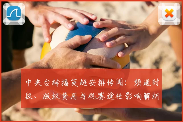 中央台转播英超安排传闻：频道时段、版权费用与观赛途径影响解析