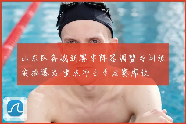 山东队备战新赛季阵容调整与训练安排曝光 重点冲击季后赛席位
