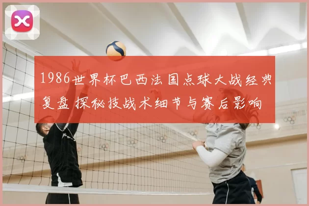 1986世界杯巴西法国点球大战经典复盘 探秘技战术细节与赛后影响