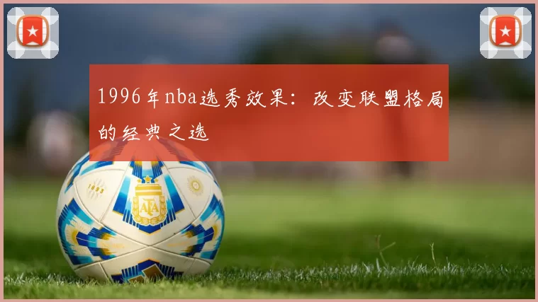 1996年nba选秀效果：改变联盟格局的经典之选