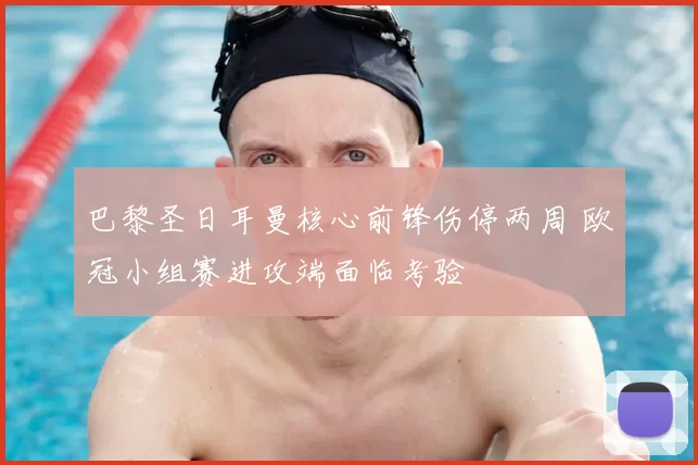 巴黎圣日耳曼核心前锋伤停两周 欧冠小组赛进攻端面临考验