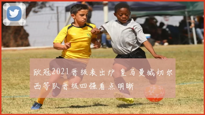 欧冠2021晋级表出炉 皇马曼城切尔西等队晋级四强看点明晰