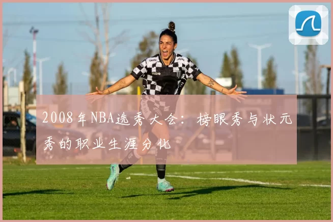 2008年NBA选秀大会：榜眼秀与状元秀的职业生涯分化